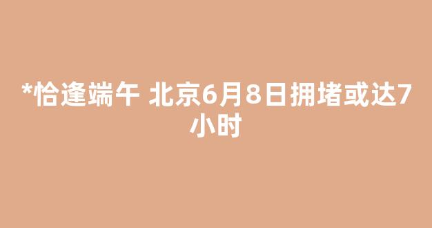 *恰逢端午 北京6月8日拥堵或达7小时