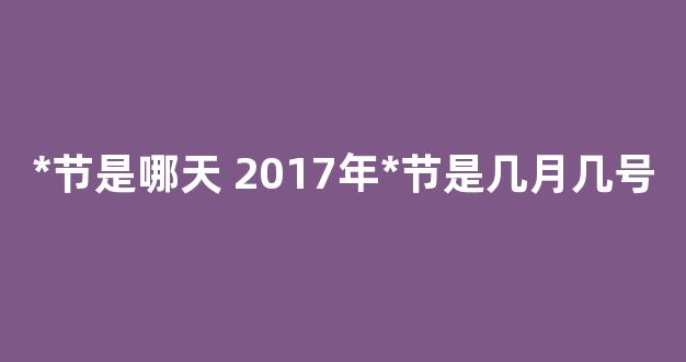 *节是哪天 2017年*节是几月几号