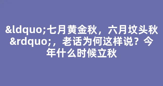 “七月黄金秋，六月坟头秋”，老话为何这样说？今年什么时候立秋