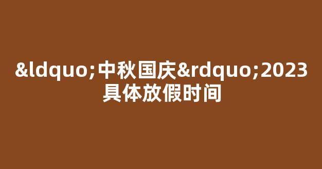 “中秋国庆”2023具体放假时间