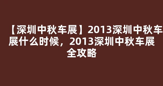 【深圳中秋车展】2013深圳中秋车展什么时候，2013深圳中秋车展全攻略