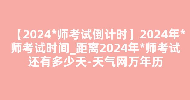 【2024*师考试倒计时】2024年*师考试时间_距离2024年*师考试还有多少天-天气网万年历