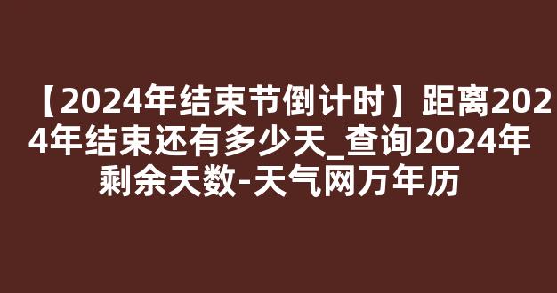 【2024年结束节倒计时】距离2024年结束还有多少天_查询2024年剩余天数-天气网万年历