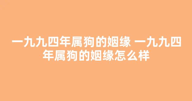 一九九四年属狗的姻缘 一九九四年属狗的姻缘怎么样