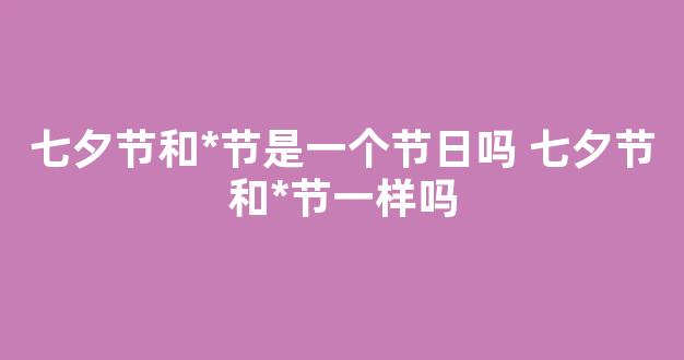 七夕节和*节是一个节日吗 七夕节和*节一样吗