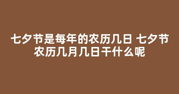 七夕节是每年的农历几日 七夕节农历几月几日干什么呢