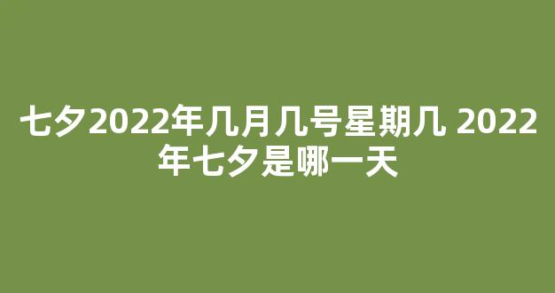 七夕2022年几月几号星期几 2022年七夕是哪一天