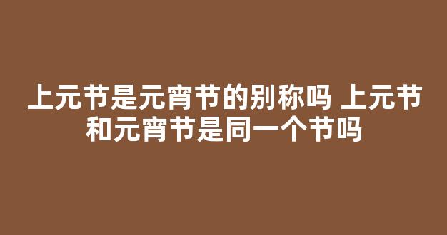 上元节是元宵节的别称吗 上元节和元宵节是同一个节吗