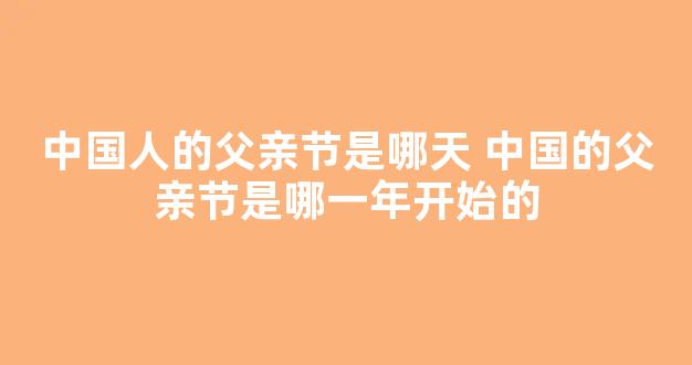 中国人的父亲节是哪天 中国的父亲节是哪一年开始的