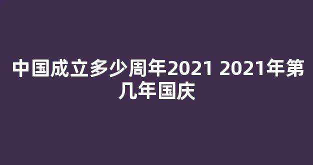 中国成立多少周年2021 2021年第几年国庆