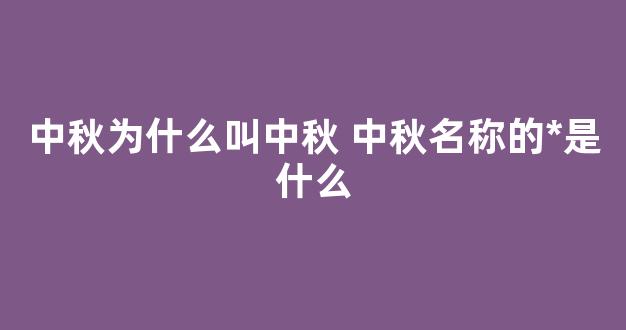 中秋为什么叫中秋 中秋名称的*是什么