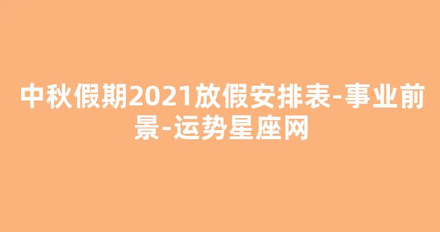 中秋假期2021放假安排表-事业前景-运势星座网