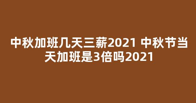 中秋加班几天三薪2021 中秋节当天加班是3倍吗2021