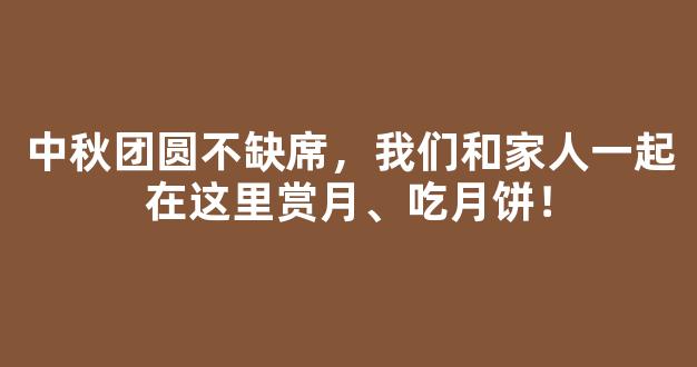 中秋团圆不缺席，我们和家人一起在这里赏月、吃月饼！