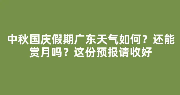 中秋国庆假期广东天气如何？还能赏月吗？这份预报请收好