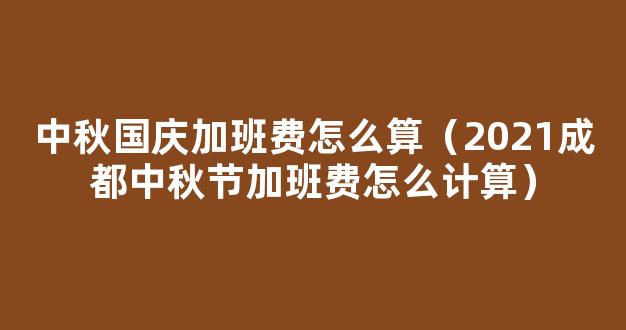 2021中秋加班费怎么算 2021中秋节加班*规定是几倍