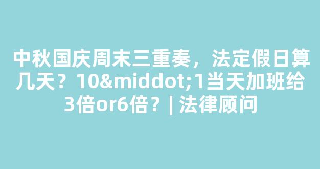 中秋国庆周末三重奏，法定假日算几天？10·1当天加班给3倍or6倍？| 法律顾问