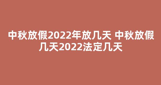 中秋放假2022年放几天 中秋放假几天2022法定几天