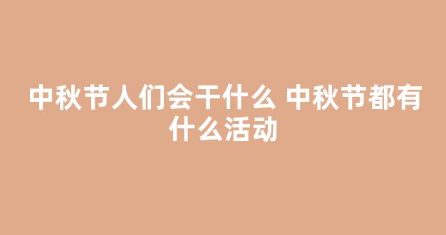 中秋节人们会干什么 中秋节都有什么活动