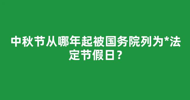 中秋节从哪年起被国务院列为*法定节假日？