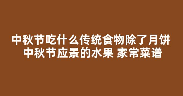 中秋节吃什么传统食物除了月饼 中秋节应景的水果 家常菜谱