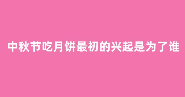 中秋节吃月饼最初的兴起是为了谁