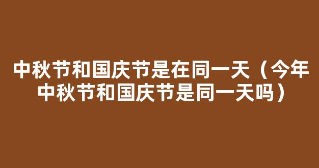 今年中秋节和国庆节是同一天吗 中秋节和国庆节为啥是同一天