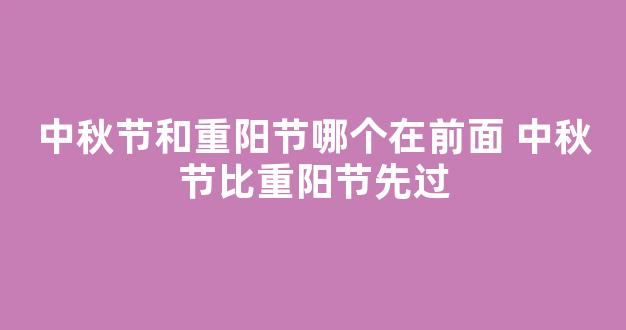 中秋节和重阳节哪个在前面 中秋节比重阳节先过