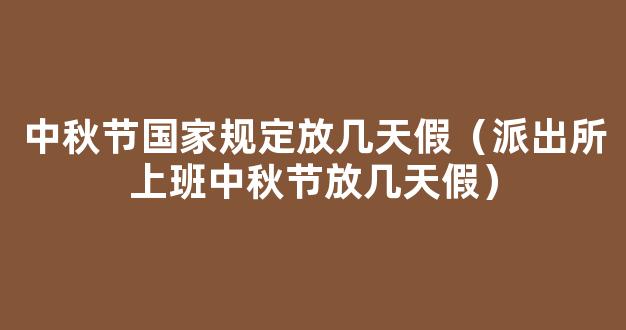 2021中秋节派出所上班吗 中秋节派出所放几天假2021