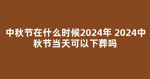 中秋节在什么时候2024年 2024中秋节当天可以下葬吗