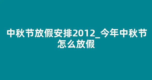 中秋节放假安排2012_今年中秋节怎么放假