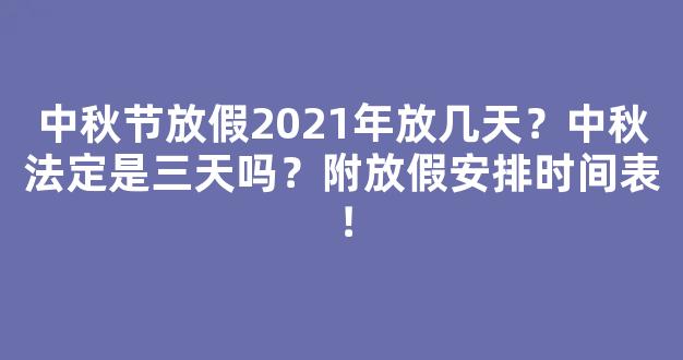 中秋节放假2021年放几天？中秋法定是三天吗？附放假安排时间表！