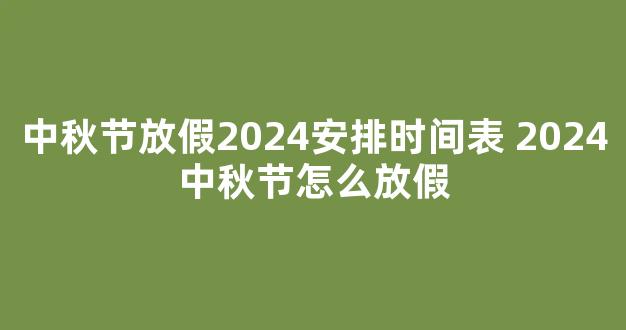 中秋节放假2024安排时间表 2024中秋节怎么放假