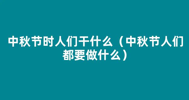 中秋节人们会干什么 中秋节都有什么活动