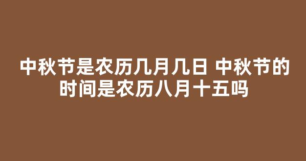 中秋节是农历几月几日 中秋节的时间是农历八月十五吗