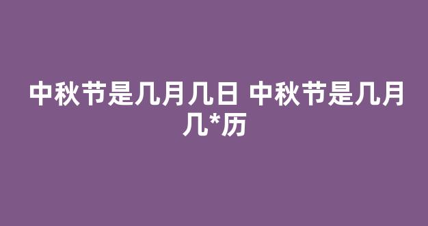 中秋节是几月几日 中秋节是几月几*历