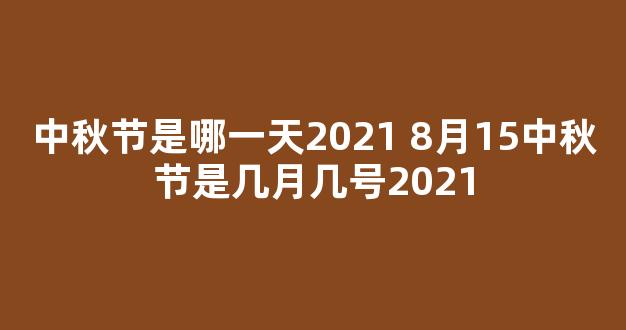 中秋节是哪一天2021 8月15中秋节是几月几号2021