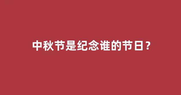 中秋节是纪念谁的节日？