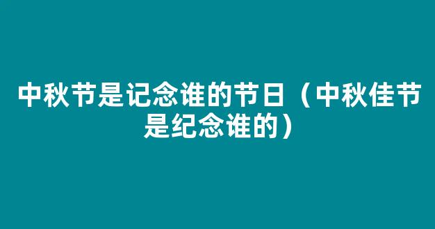 中秋节是纪念谁的 中秋节吃什么