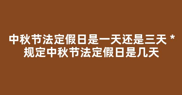 中秋节法定假日是一天还是三天 *规定中秋节法定假日是几天