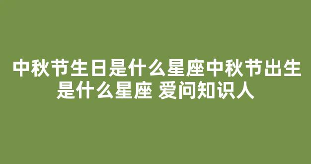 中秋节生日是什么星座中秋节出生是什么星座 爱问知识人