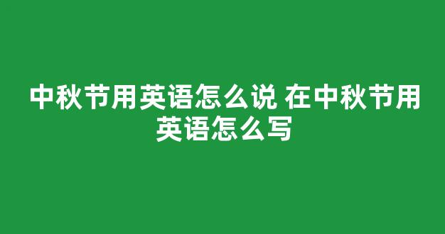 中秋节用英语怎么说 在中秋节用英语怎么写