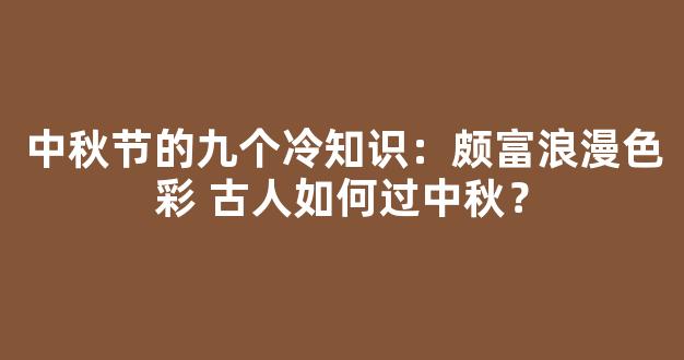 中秋节的九个冷知识：颇富浪漫色彩 古人如何过中秋？