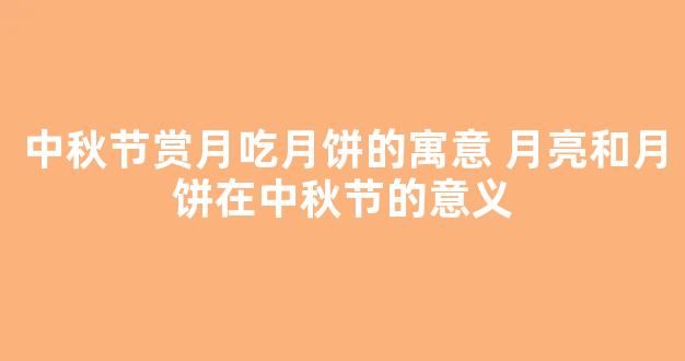 中秋节赏月吃月饼的寓意 月亮和月饼在中秋节的意义