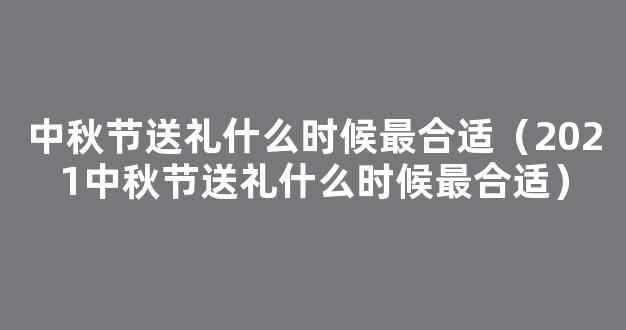 2021中秋节送礼送什么比较好 2021中秋节送礼什么时候最合适