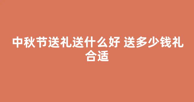 中秋节送礼送什么好 送多少钱礼合适