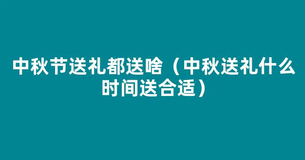 2021中秋节送礼送什么比较好 2021中秋节送礼什么时候最合适