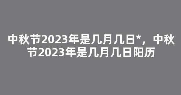 中秋节2023年是几月几日*，中秋节2023年是几月几日阳历