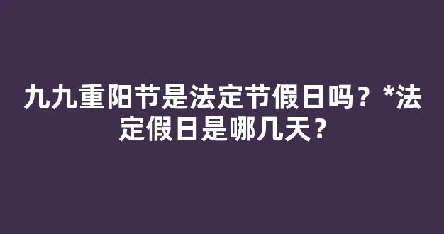 九九重阳节是法定节假日吗？*法定假日是哪几天？