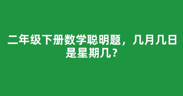 二年级下册数学聪明题，几月几日是星期几？